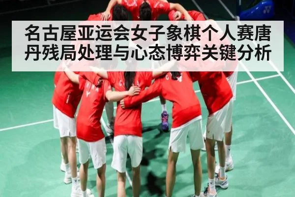名古屋亚运会女子象棋个人赛唐丹残局处理与心态博弈关键分析