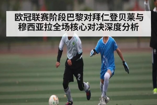 欧冠联赛阶段巴黎对拜仁登贝莱与穆西亚拉全场核心对决深度分析