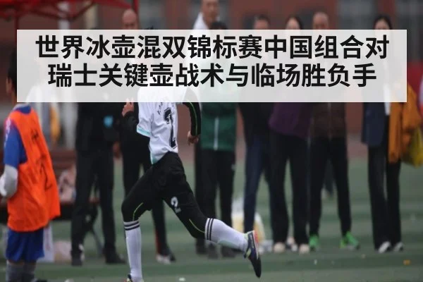 世界冰壶混双锦标赛中国组合对瑞士关键壶战术与临场胜负手