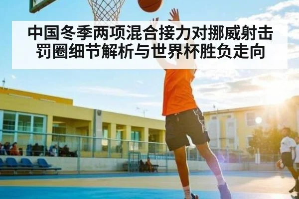 中国冬季两项混合接力对挪威射击罚圈细节解析与世界杯胜负走向
