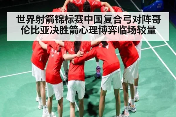 世界射箭锦标赛中国复合弓对阵哥伦比亚决胜箭心理博弈临场较量