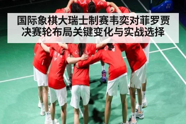 国际象棋大瑞士制赛韦奕对菲罗贾决赛轮布局关键变化与实战选择
