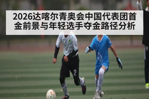 2026达喀尔青奥会中国代表团首金前景与年轻选手夺金路径分析