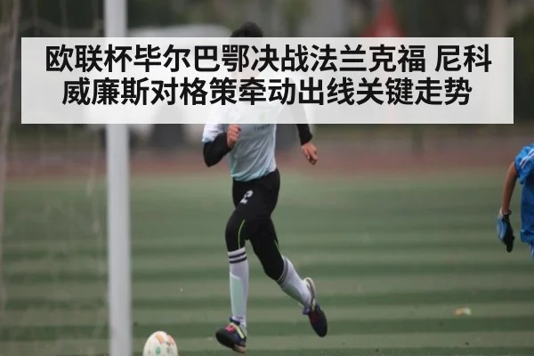 欧联杯毕尔巴鄂决战法兰克福 尼科威廉斯对格策牵动出线关键走势