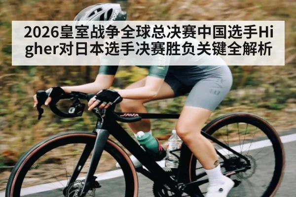 2026皇室战争全球总决赛中国选手Higher对日本选手决赛胜负关键全解析（ANBOSPORT）